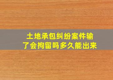 土地承包纠纷案件输了会拘留吗多久能出来