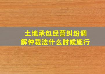 土地承包经营纠纷调解仲裁法什么时候施行