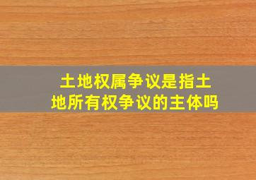 土地权属争议是指土地所有权争议的主体吗