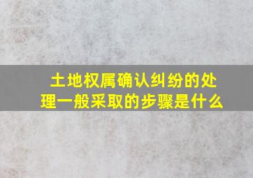 土地权属确认纠纷的处理一般采取的步骤是什么