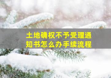 土地确权不予受理通知书怎么办手续流程