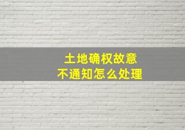 土地确权故意不通知怎么处理