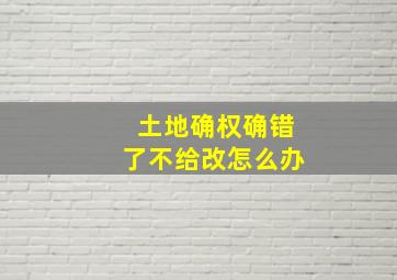 土地确权确错了不给改怎么办