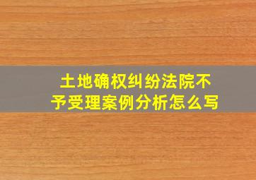 土地确权纠纷法院不予受理案例分析怎么写