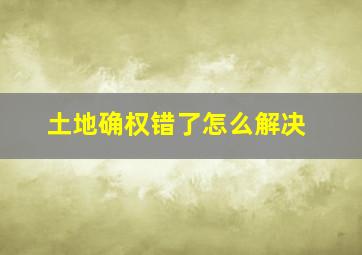 土地确权错了怎么解决