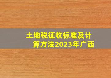 土地税征收标准及计算方法2023年广西