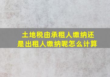 土地税由承租人缴纳还是出租人缴纳呢怎么计算