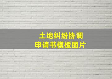 土地纠纷协调申请书模板图片