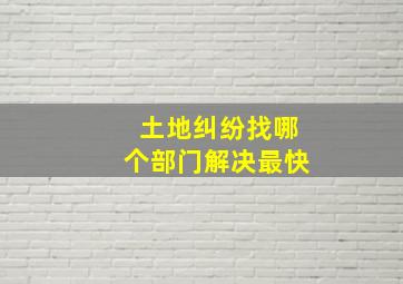 土地纠纷找哪个部门解决最快