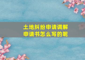 土地纠纷申请调解申请书怎么写的呢