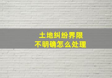 土地纠纷界限不明确怎么处理