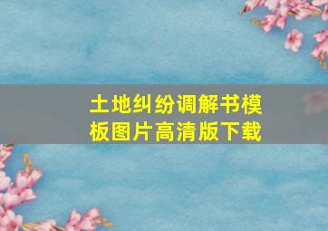 土地纠纷调解书模板图片高清版下载