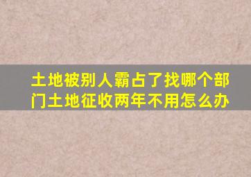 土地被别人霸占了找哪个部门土地征收两年不用怎么办