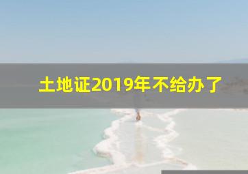 土地证2019年不给办了