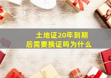 土地证20年到期后需要换证吗为什么