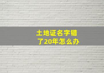 土地证名字错了20年怎么办