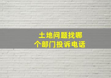 土地问题找哪个部门投诉电话