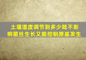 土壤湿度调节到多少既不影响菌丝生长又能控制原基发生