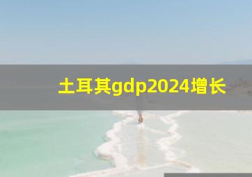 土耳其gdp2024增长