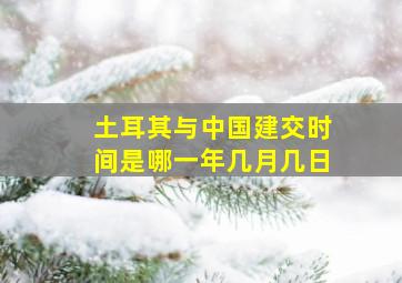 土耳其与中国建交时间是哪一年几月几日