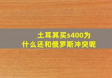 土耳其买s400为什么还和俄罗斯冲突呢