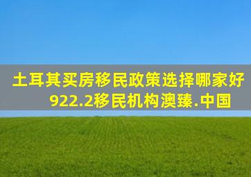 土耳其买房移民政策选择哪家好922.2移民机构澳臻.中国