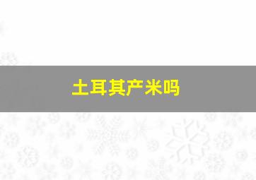 土耳其产米吗