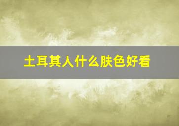 土耳其人什么肤色好看