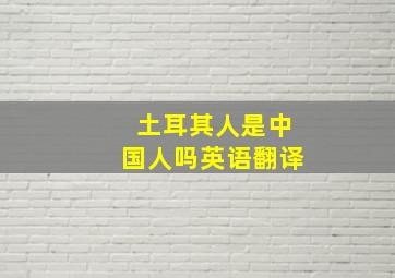 土耳其人是中国人吗英语翻译