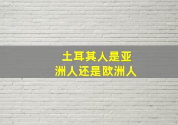 土耳其人是亚洲人还是欧洲人