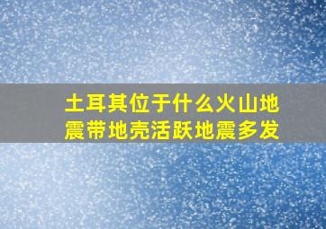 土耳其位于什么火山地震带地壳活跃地震多发