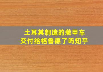 土耳其制造的装甲车交付给格鲁德了吗知乎