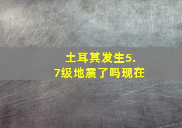 土耳其发生5.7级地震了吗现在