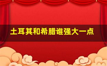 土耳其和希腊谁强大一点