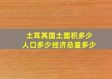 土耳其国土面积多少人口多少经济总量多少