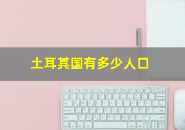 土耳其国有多少人口