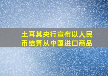 土耳其央行宣布以人民币结算从中国进口商品