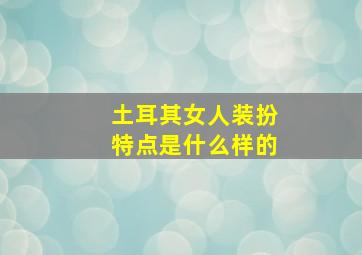 土耳其女人装扮特点是什么样的