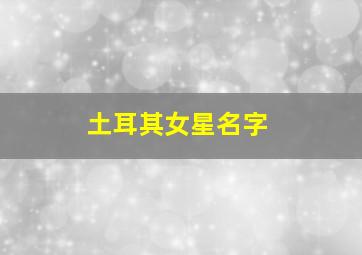 土耳其女星名字