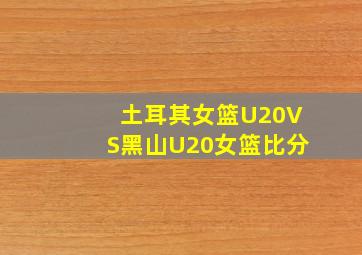 土耳其女篮U20VS黑山U20女篮比分