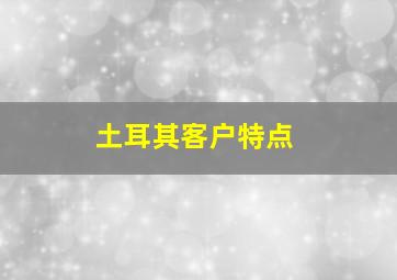 土耳其客户特点