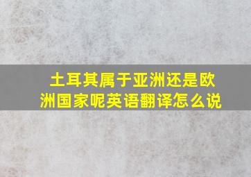 土耳其属于亚洲还是欧洲国家呢英语翻译怎么说