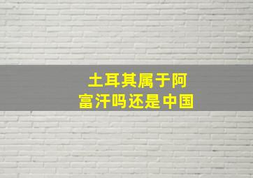 土耳其属于阿富汗吗还是中国