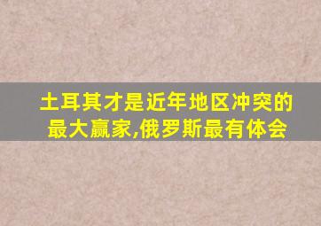 土耳其才是近年地区冲突的最大赢家,俄罗斯最有体会