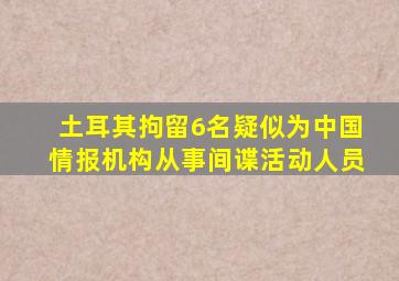 土耳其拘留6名疑似为中国情报机构从事间谍活动人员