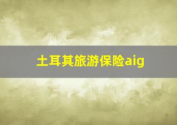 土耳其旅游保险aig