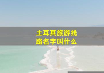 土耳其旅游线路名字叫什么