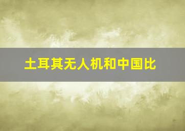 土耳其无人机和中国比