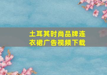 土耳其时尚品牌连衣裙广告视频下载