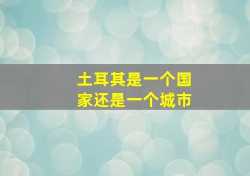 土耳其是一个国家还是一个城市